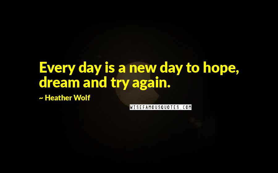 Heather Wolf Quotes: Every day is a new day to hope, dream and try again.