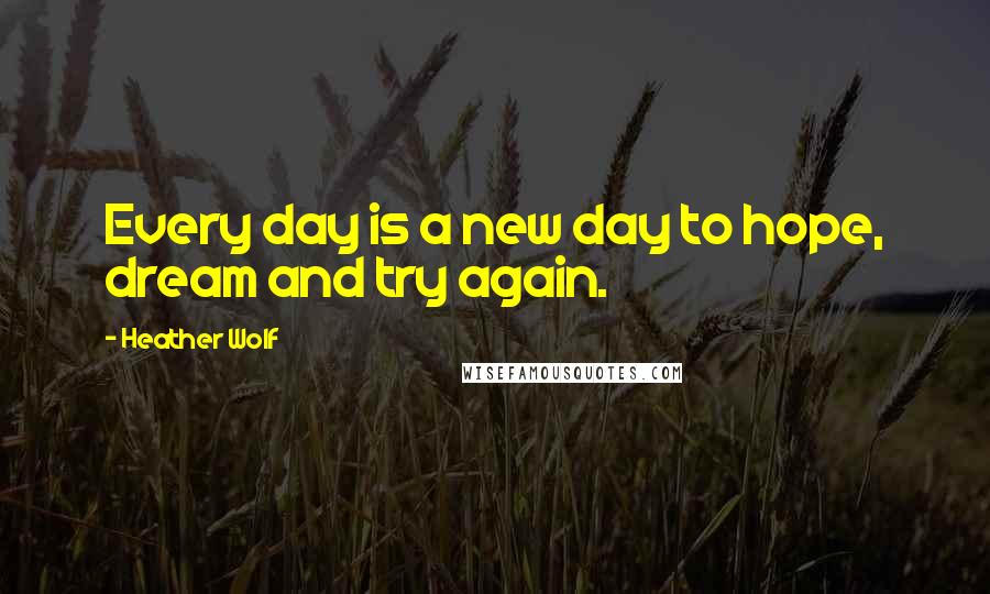 Heather Wolf Quotes: Every day is a new day to hope, dream and try again.