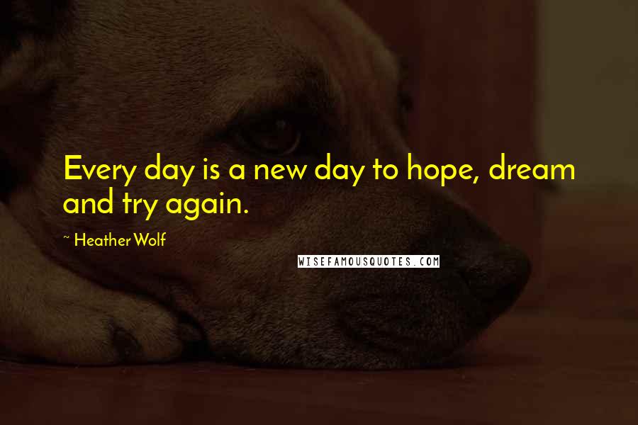 Heather Wolf Quotes: Every day is a new day to hope, dream and try again.