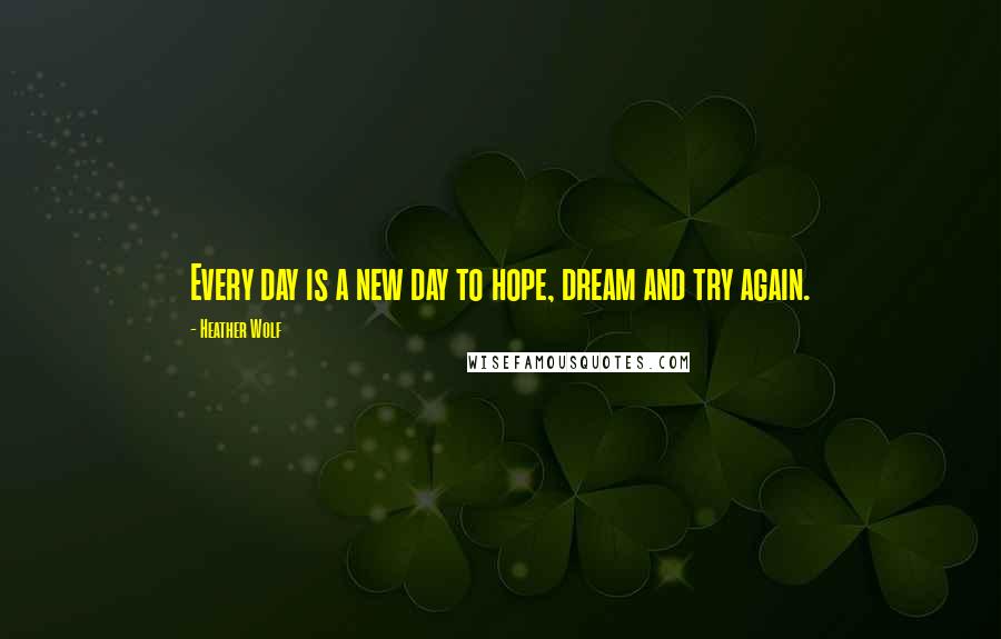 Heather Wolf Quotes: Every day is a new day to hope, dream and try again.