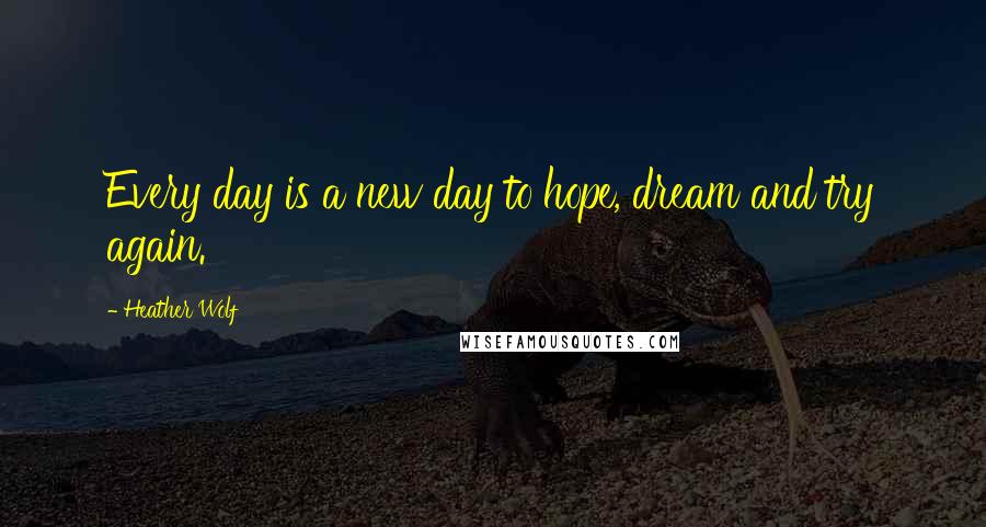 Heather Wolf Quotes: Every day is a new day to hope, dream and try again.