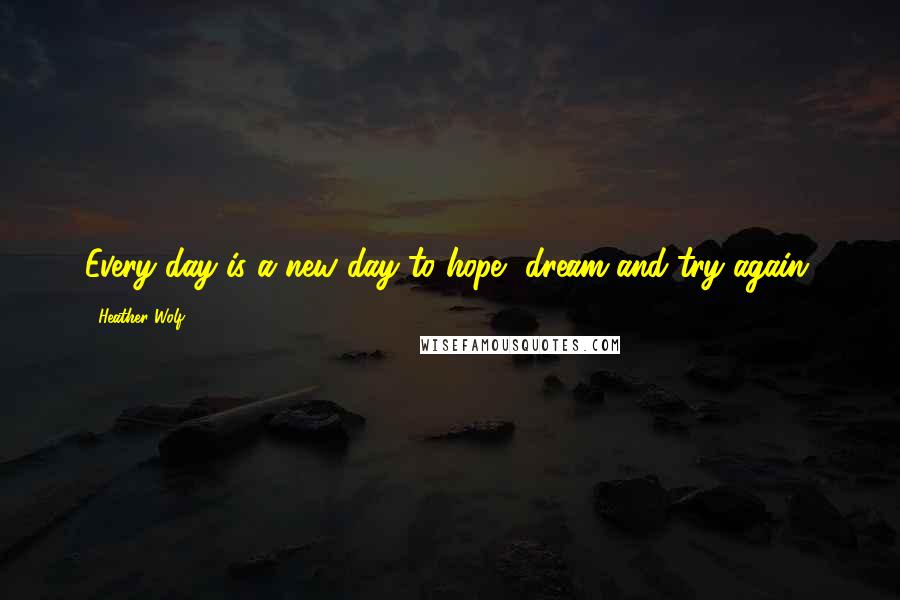 Heather Wolf Quotes: Every day is a new day to hope, dream and try again.