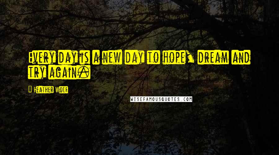 Heather Wolf Quotes: Every day is a new day to hope, dream and try again.