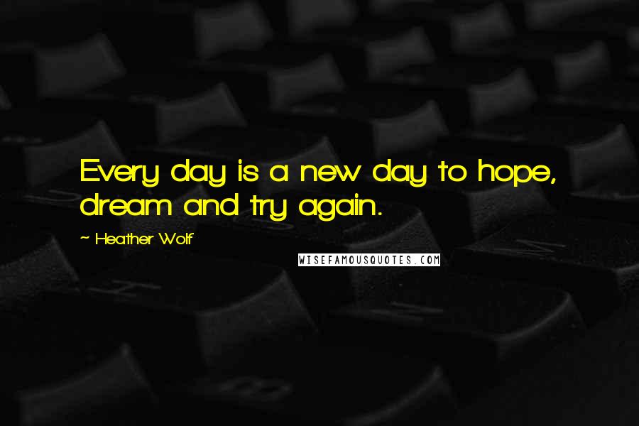 Heather Wolf Quotes: Every day is a new day to hope, dream and try again.