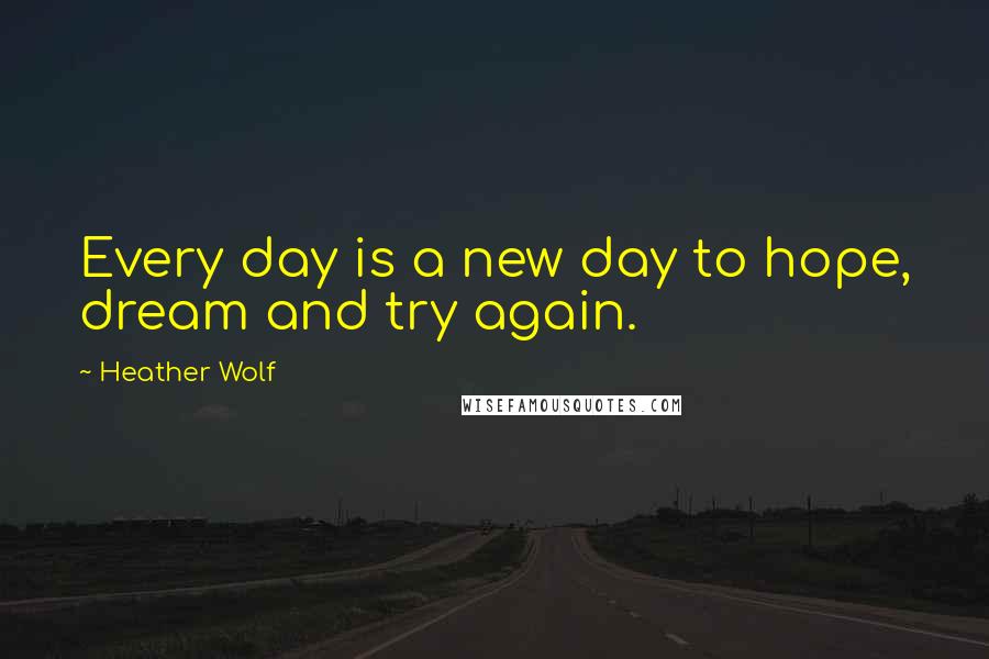 Heather Wolf Quotes: Every day is a new day to hope, dream and try again.