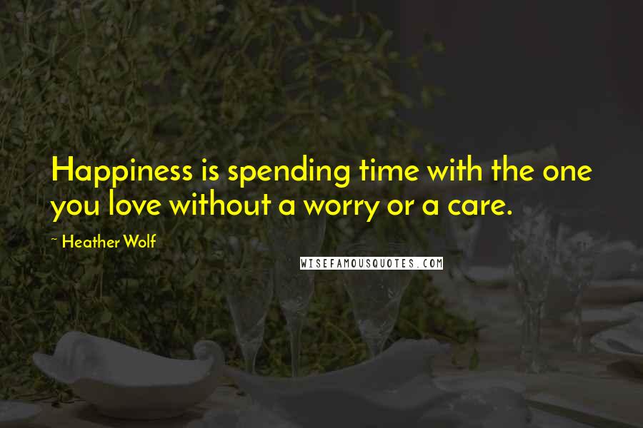 Heather Wolf Quotes: Happiness is spending time with the one you love without a worry or a care.