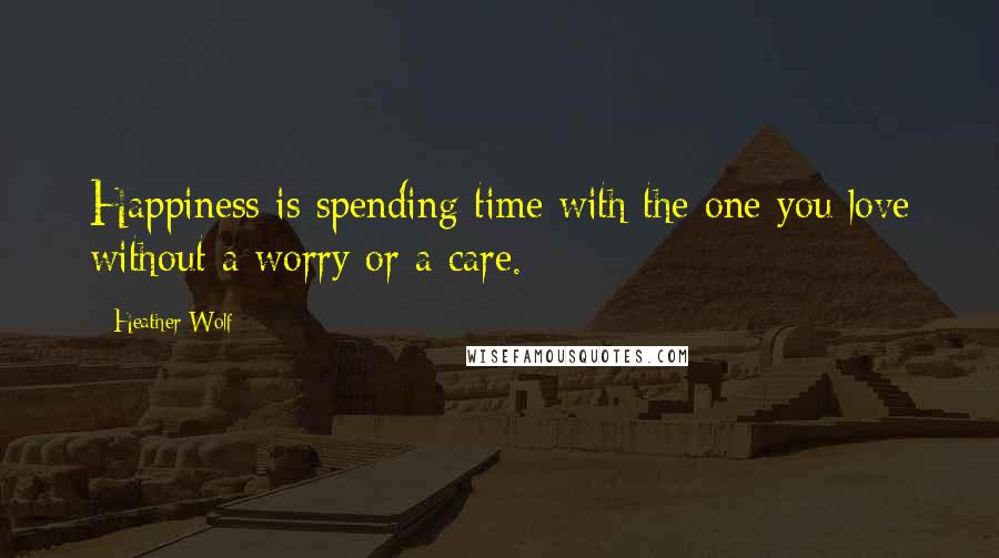 Heather Wolf Quotes: Happiness is spending time with the one you love without a worry or a care.
