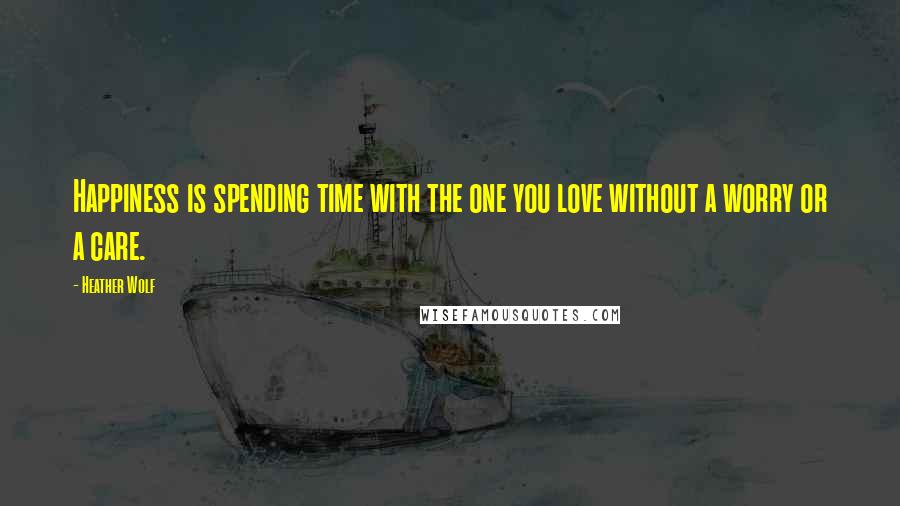 Heather Wolf Quotes: Happiness is spending time with the one you love without a worry or a care.