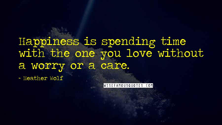 Heather Wolf Quotes: Happiness is spending time with the one you love without a worry or a care.