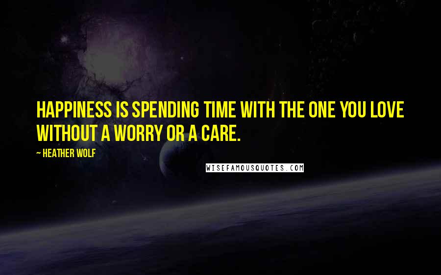 Heather Wolf Quotes: Happiness is spending time with the one you love without a worry or a care.