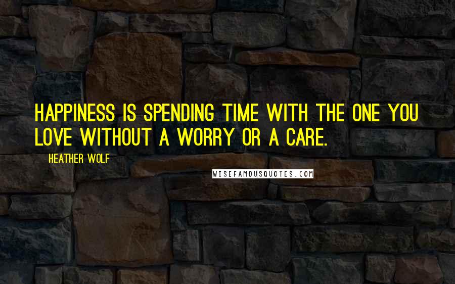 Heather Wolf Quotes: Happiness is spending time with the one you love without a worry or a care.
