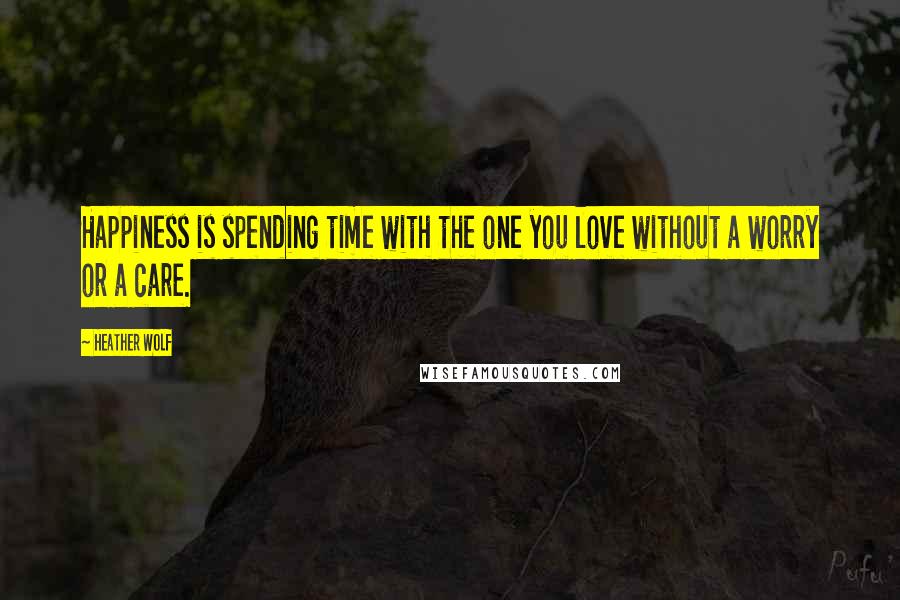 Heather Wolf Quotes: Happiness is spending time with the one you love without a worry or a care.
