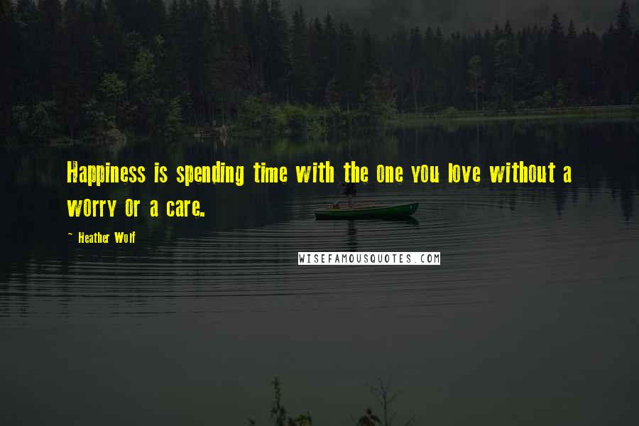 Heather Wolf Quotes: Happiness is spending time with the one you love without a worry or a care.