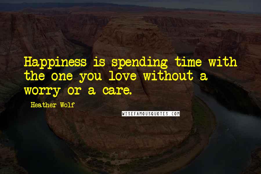 Heather Wolf Quotes: Happiness is spending time with the one you love without a worry or a care.