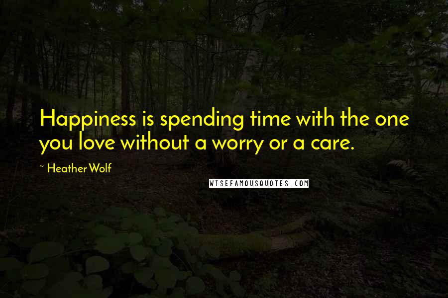Heather Wolf Quotes: Happiness is spending time with the one you love without a worry or a care.