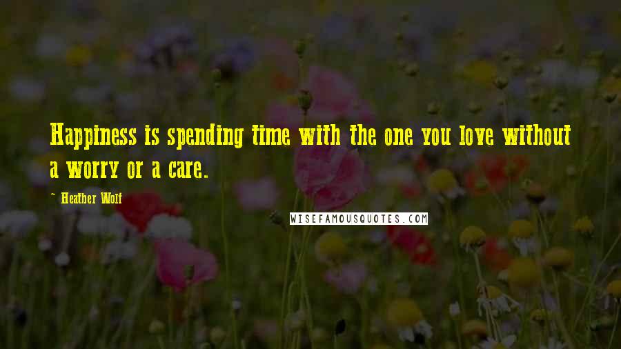 Heather Wolf Quotes: Happiness is spending time with the one you love without a worry or a care.