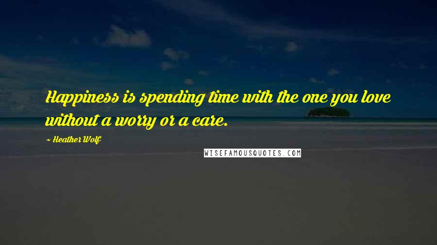 Heather Wolf Quotes: Happiness is spending time with the one you love without a worry or a care.