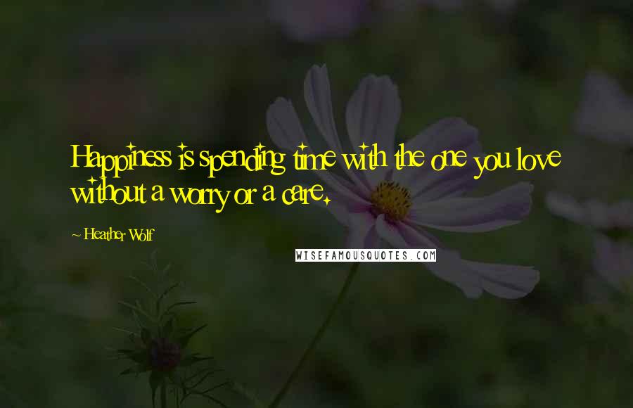 Heather Wolf Quotes: Happiness is spending time with the one you love without a worry or a care.