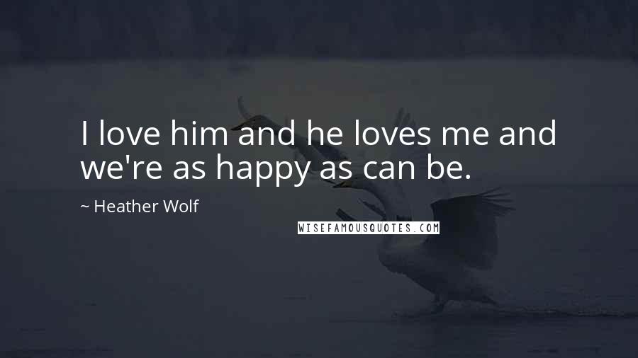 Heather Wolf Quotes: I love him and he loves me and we're as happy as can be.