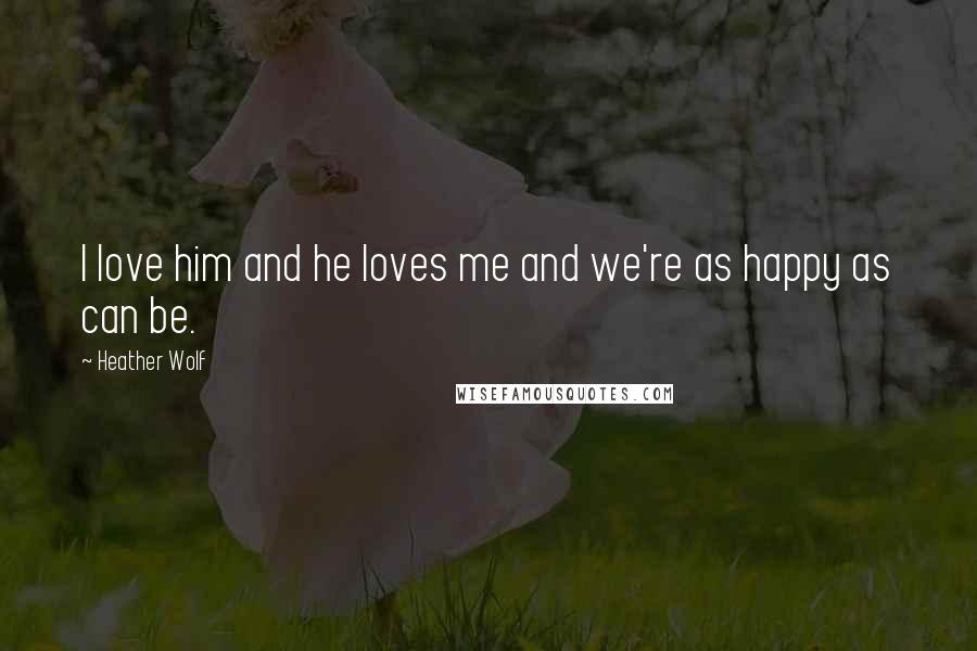 Heather Wolf Quotes: I love him and he loves me and we're as happy as can be.