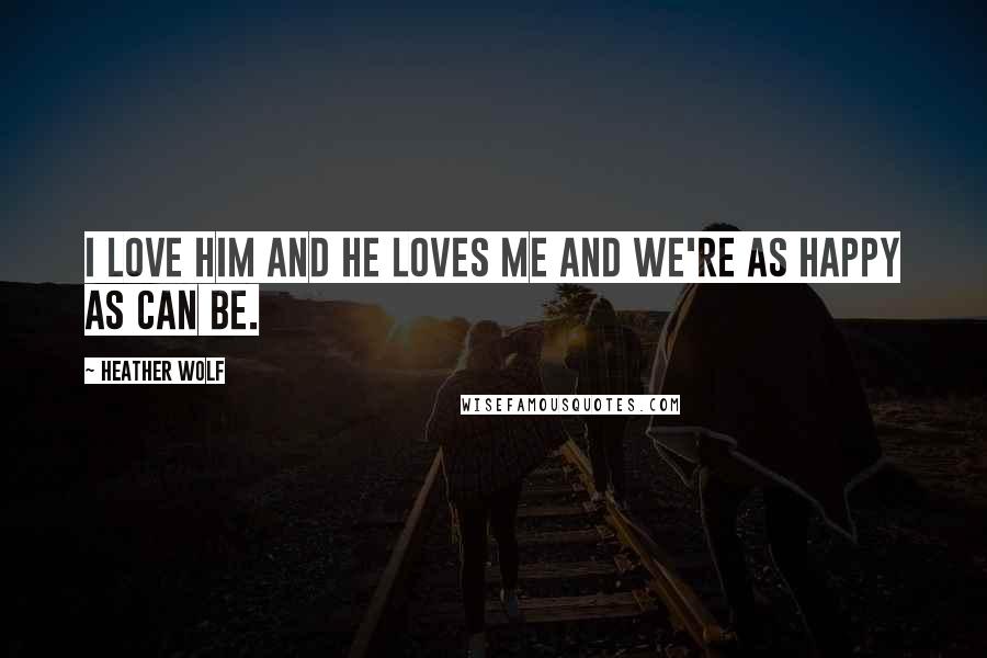Heather Wolf Quotes: I love him and he loves me and we're as happy as can be.