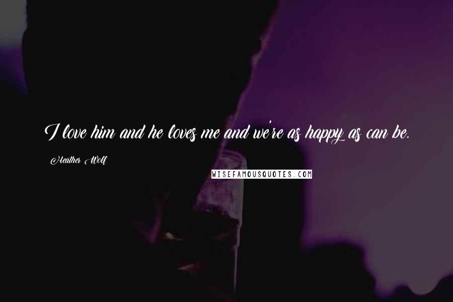 Heather Wolf Quotes: I love him and he loves me and we're as happy as can be.