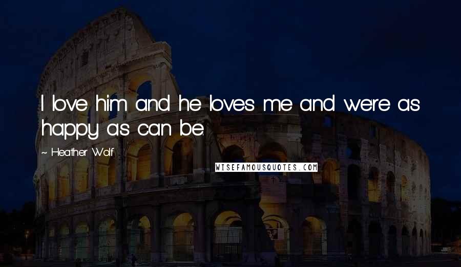 Heather Wolf Quotes: I love him and he loves me and we're as happy as can be.