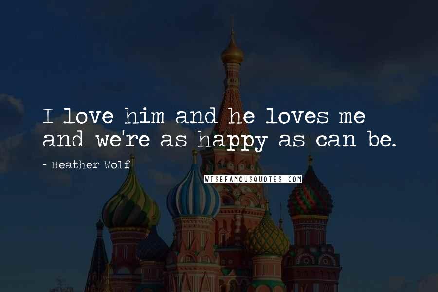 Heather Wolf Quotes: I love him and he loves me and we're as happy as can be.