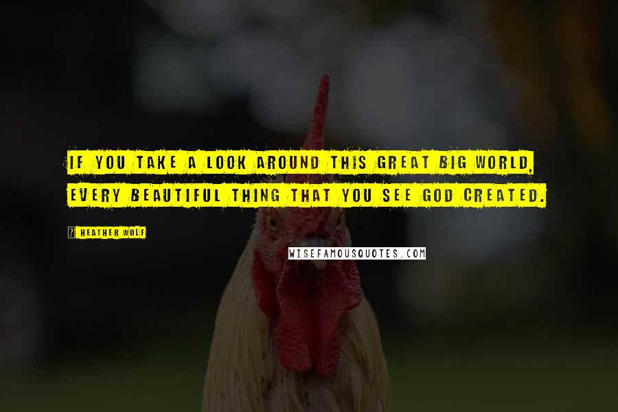 Heather Wolf Quotes: If you take a look around this great big world, every beautiful thing that you see God created.