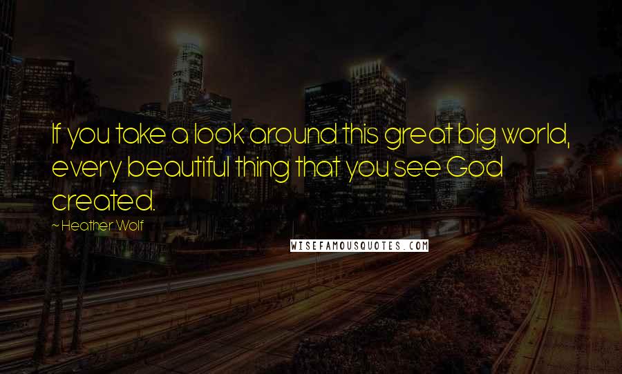 Heather Wolf Quotes: If you take a look around this great big world, every beautiful thing that you see God created.