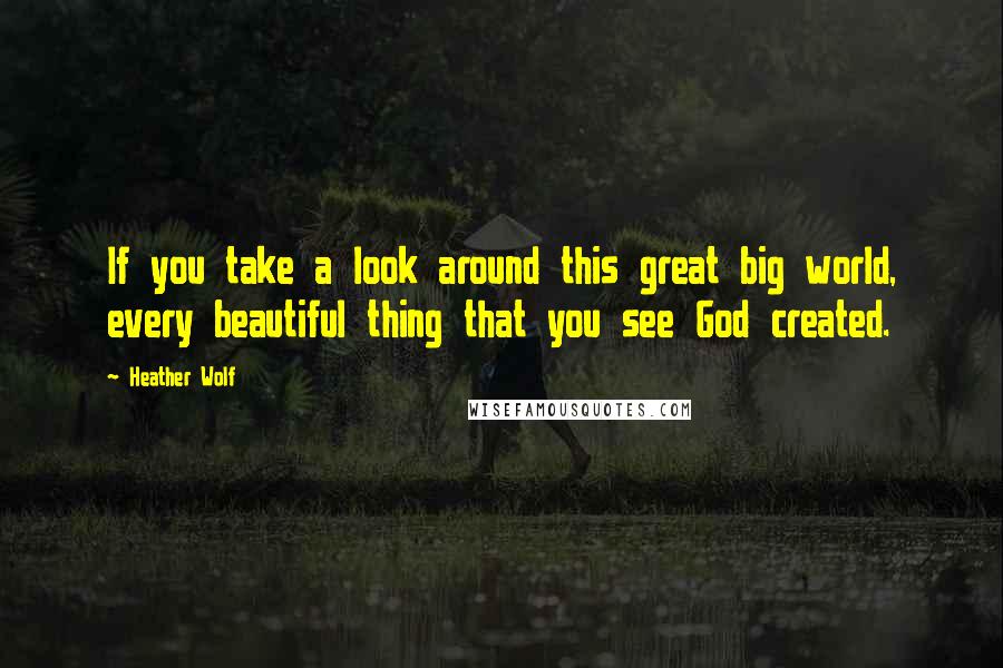 Heather Wolf Quotes: If you take a look around this great big world, every beautiful thing that you see God created.