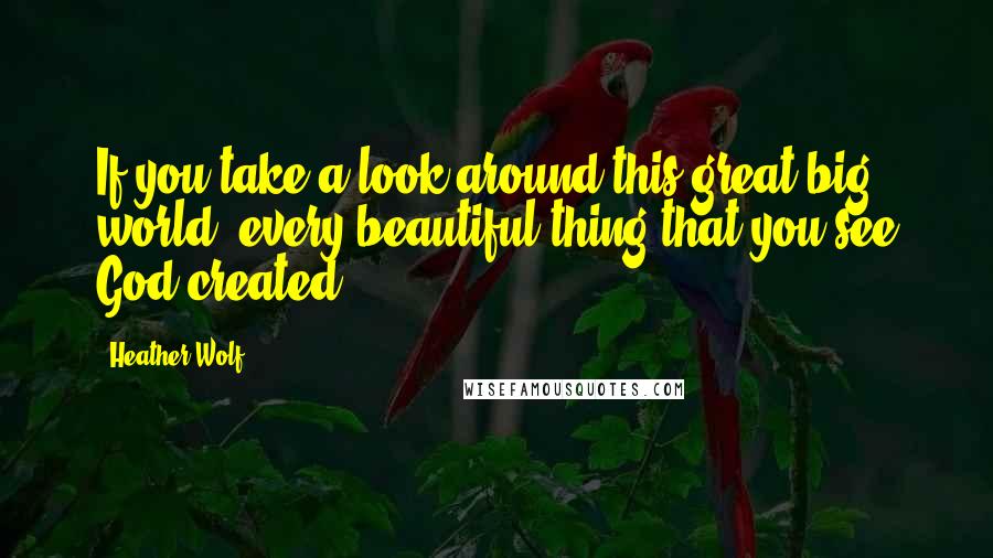 Heather Wolf Quotes: If you take a look around this great big world, every beautiful thing that you see God created.