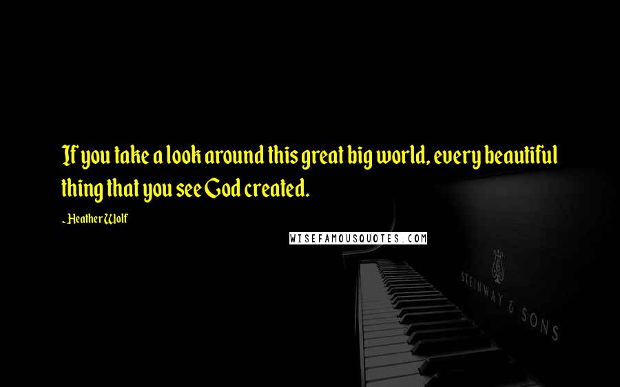 Heather Wolf Quotes: If you take a look around this great big world, every beautiful thing that you see God created.