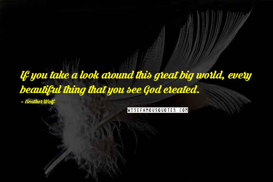 Heather Wolf Quotes: If you take a look around this great big world, every beautiful thing that you see God created.