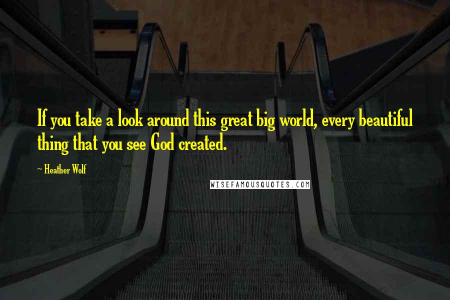 Heather Wolf Quotes: If you take a look around this great big world, every beautiful thing that you see God created.
