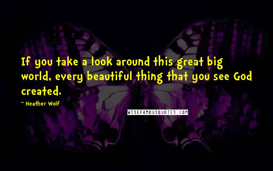 Heather Wolf Quotes: If you take a look around this great big world, every beautiful thing that you see God created.