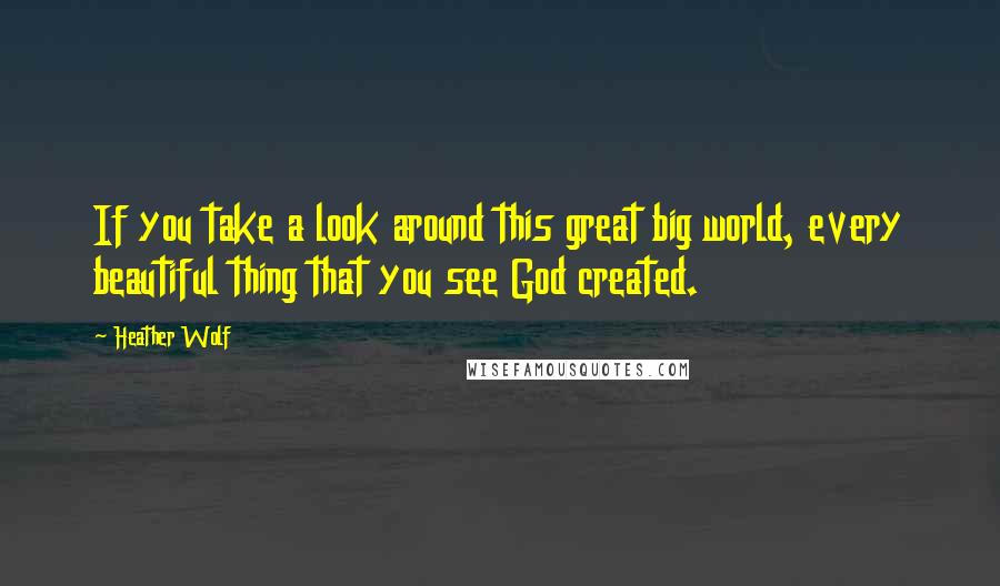 Heather Wolf Quotes: If you take a look around this great big world, every beautiful thing that you see God created.