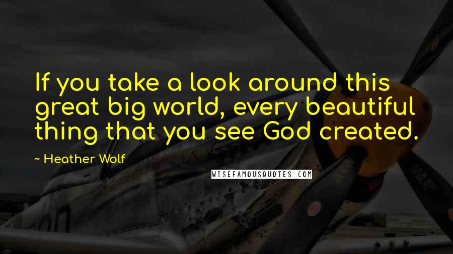 Heather Wolf Quotes: If you take a look around this great big world, every beautiful thing that you see God created.