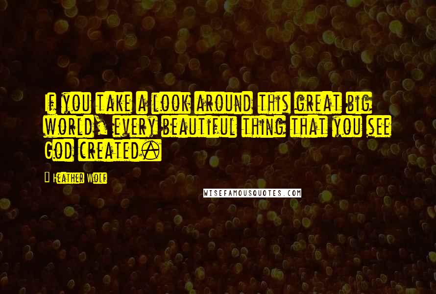 Heather Wolf Quotes: If you take a look around this great big world, every beautiful thing that you see God created.