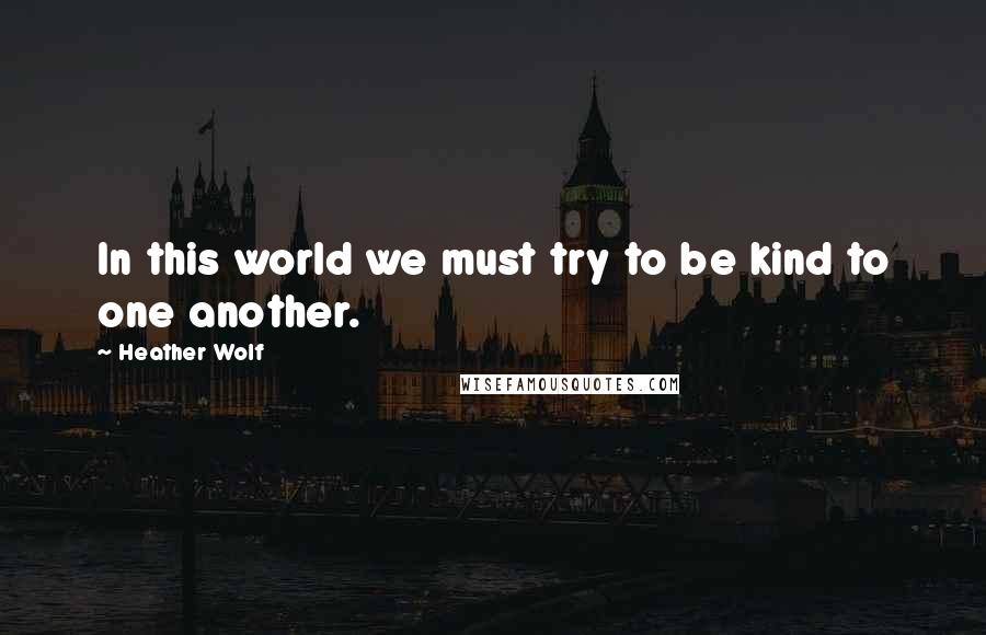 Heather Wolf Quotes: In this world we must try to be kind to one another.