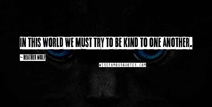 Heather Wolf Quotes: In this world we must try to be kind to one another.