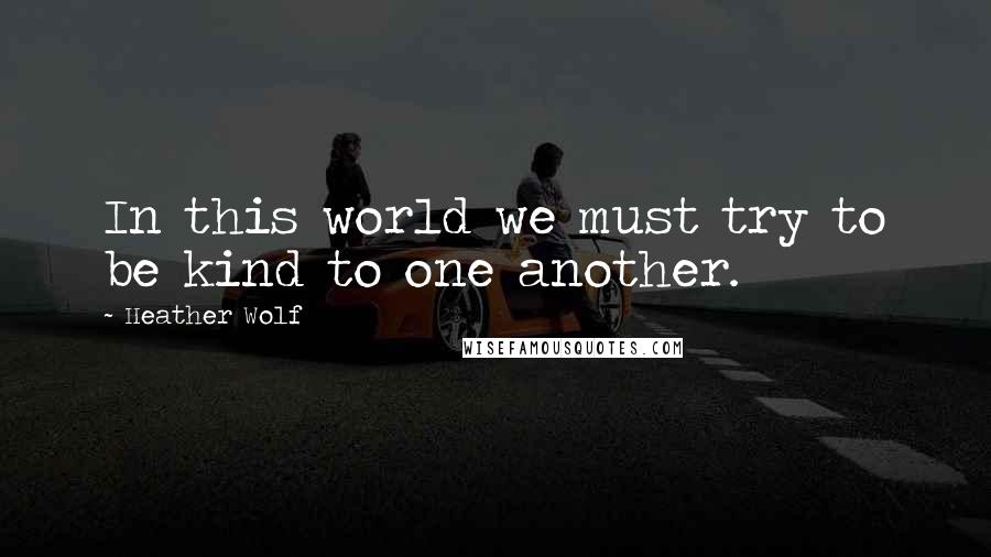 Heather Wolf Quotes: In this world we must try to be kind to one another.