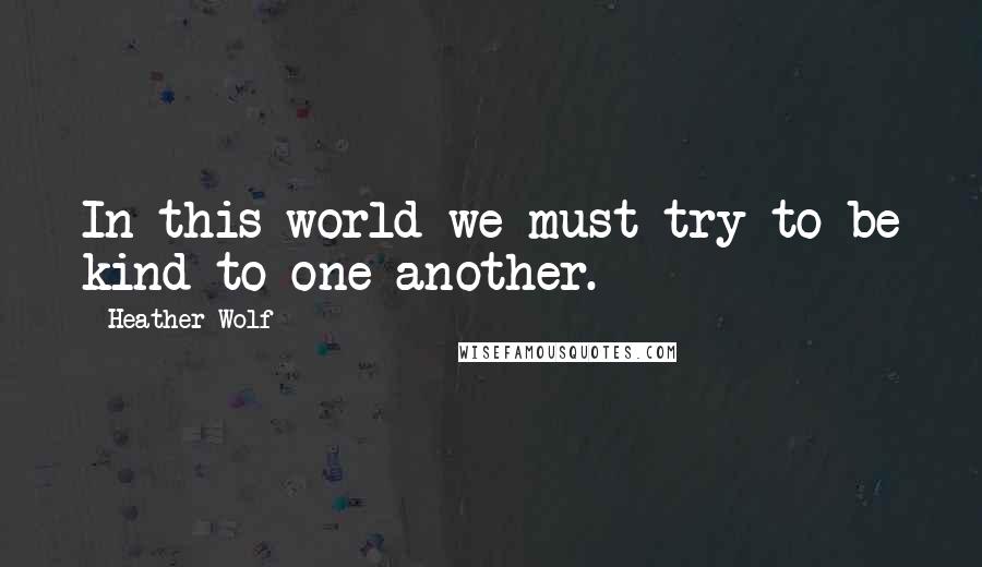 Heather Wolf Quotes: In this world we must try to be kind to one another.