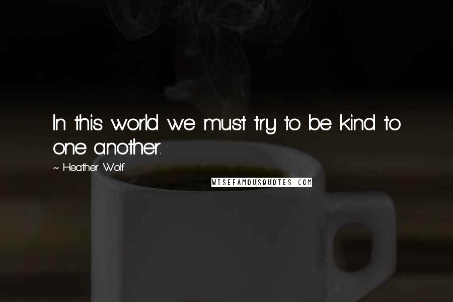 Heather Wolf Quotes: In this world we must try to be kind to one another.
