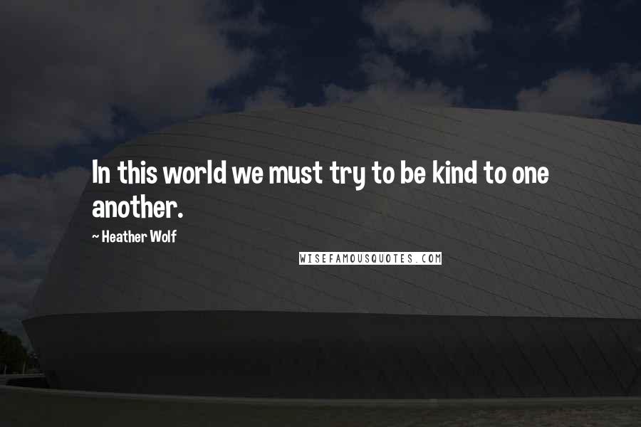 Heather Wolf Quotes: In this world we must try to be kind to one another.