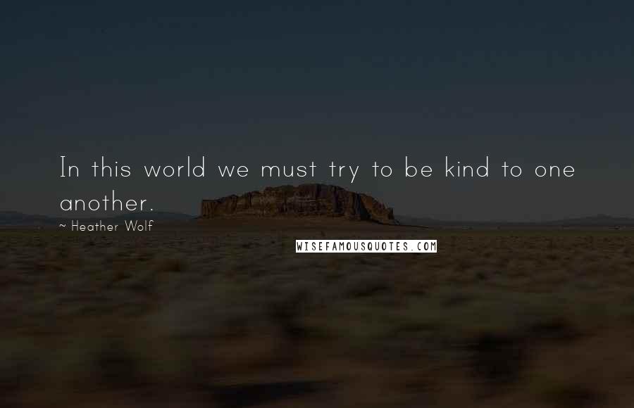 Heather Wolf Quotes: In this world we must try to be kind to one another.