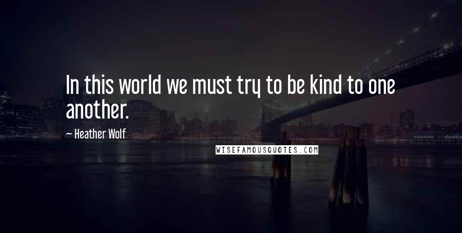 Heather Wolf Quotes: In this world we must try to be kind to one another.