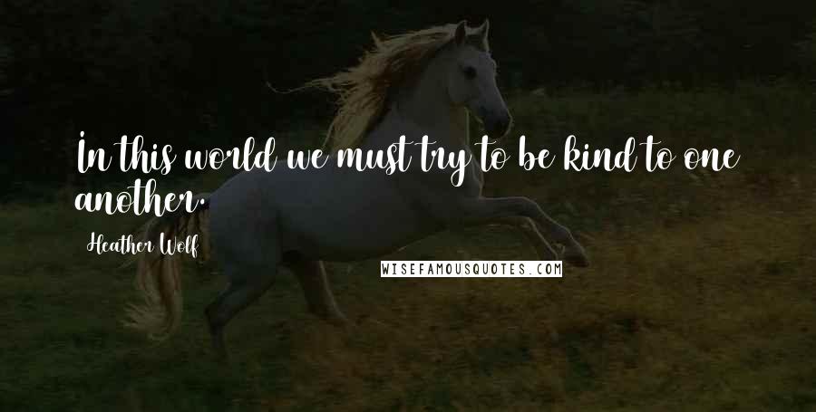 Heather Wolf Quotes: In this world we must try to be kind to one another.