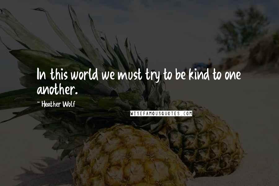 Heather Wolf Quotes: In this world we must try to be kind to one another.