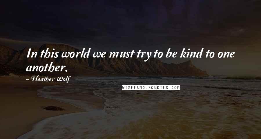 Heather Wolf Quotes: In this world we must try to be kind to one another.